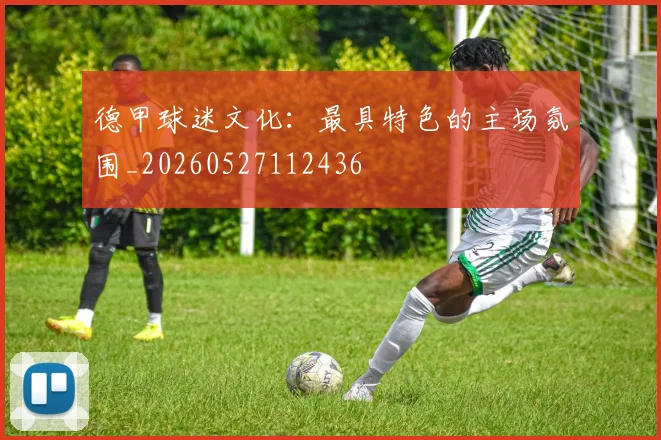 德甲球迷文化:最具特色的主场氛围_20260527112436