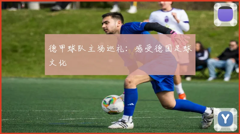 德甲球队主场巡礼：感受德国足球文化