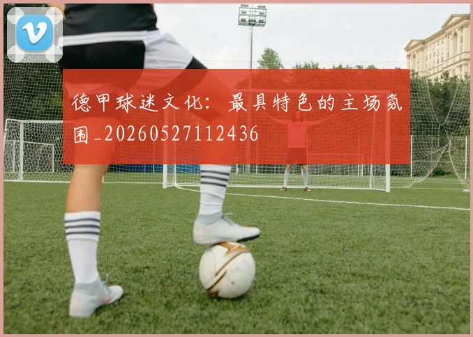 德甲球迷文化：最具特色的主场氛围_20260527112436